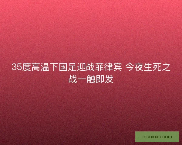 35度高温下国足迎战菲律宾 今夜生死之战一触即发