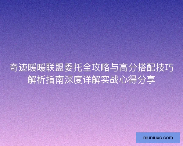 奇迹暖暖联盟委托全攻略与高分搭配技巧解析指南深度详解实战心得分享