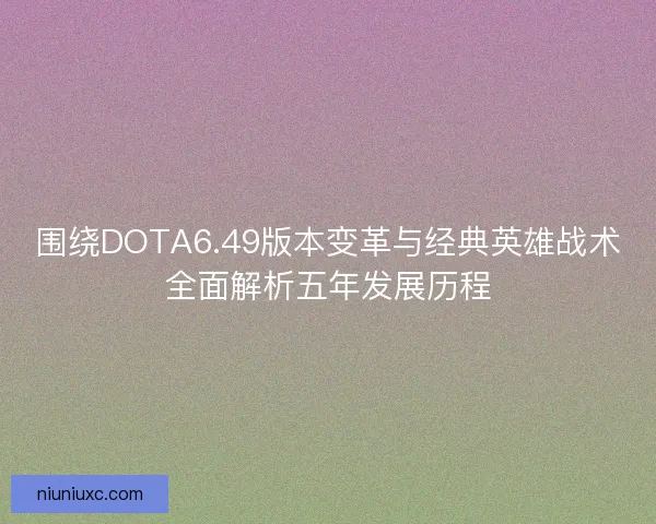 围绕DOTA6.49版本变革与经典英雄战术全面解析五年发展历程