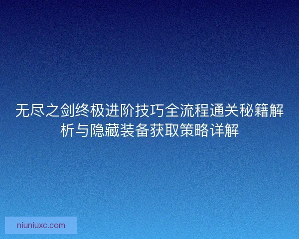无尽之剑终极进阶技巧全流程通关秘籍解析与隐藏装备获取策略详解